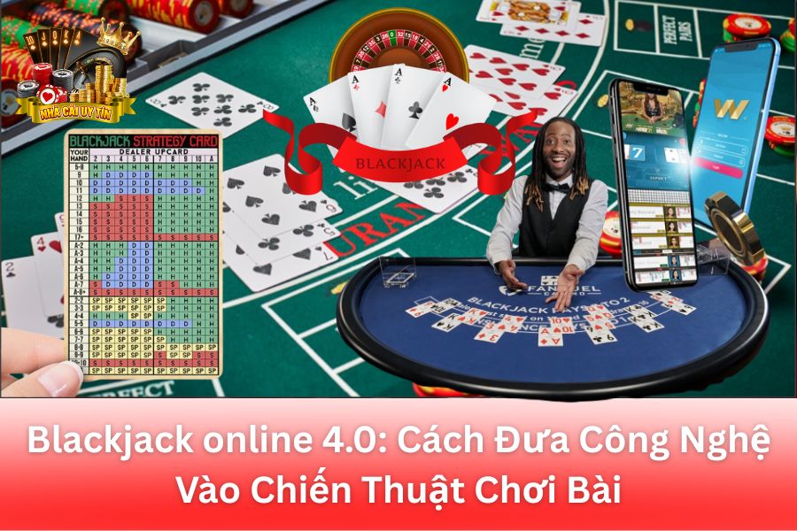 Blackjack Online 4.0: Cách Đưa Công Nghệ Vào Chiến Thuật Chơi Bài