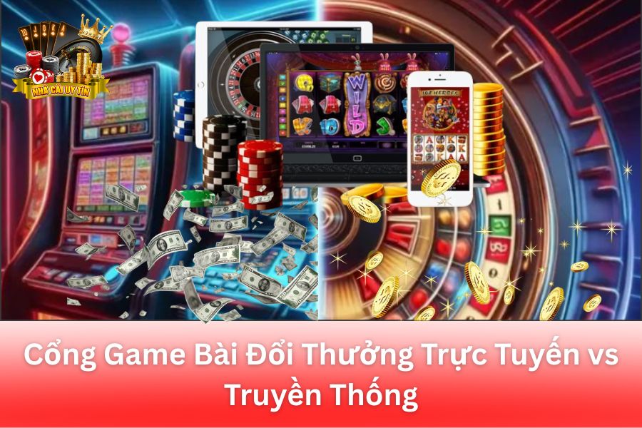 Cổng Game Bài Đổi Thưởng Trực Tuyến vs Truyền Thống: Lựa Chọn Nào Phù Hợp Với Bạn?