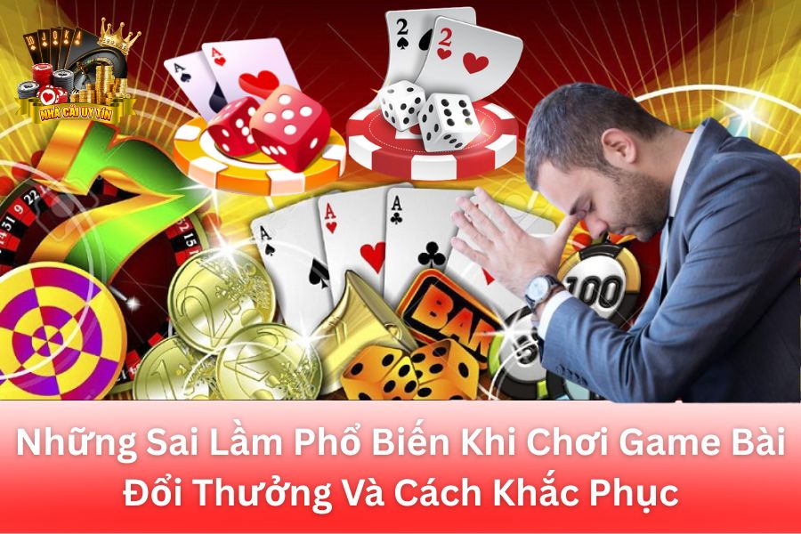 Những Sai Lầm Phổ Biến Khi Chơi Game Bài Đổi Thưởng Và Cách Khắc Phục