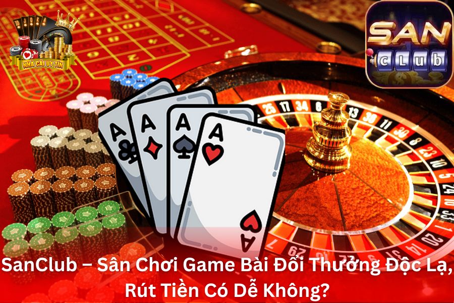 SanClub – Sân Chơi Game Bài Đổi Thưởng Độc Lạ Rút Tiền Có Dễ Không?